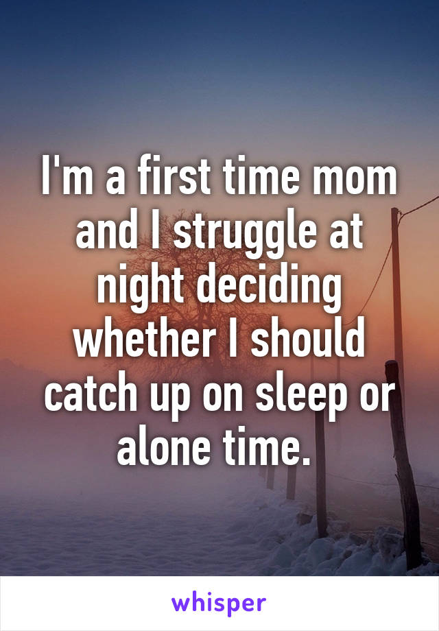 I'm a first time mom and I struggle at night deciding whether I should catch up on sleep or alone time. 