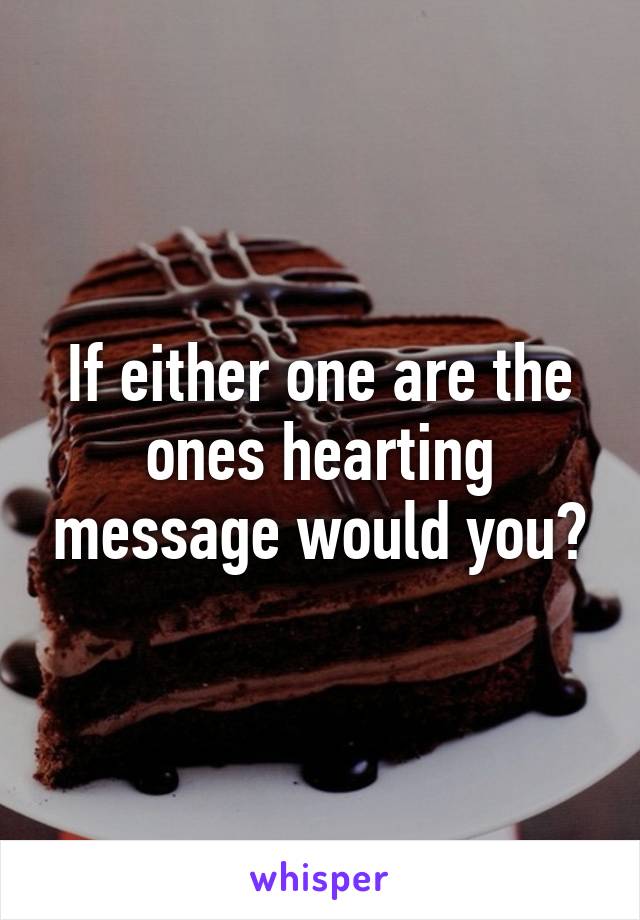 If either one are the ones hearting message would you?