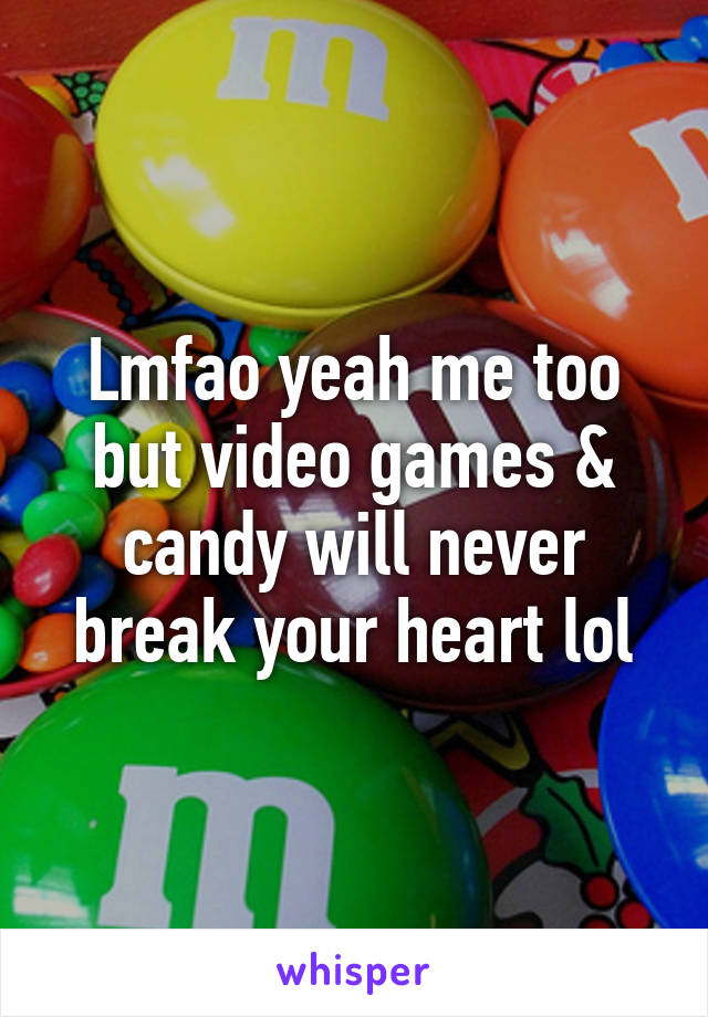 Lmfao yeah me too but video games & candy will never break your heart lol