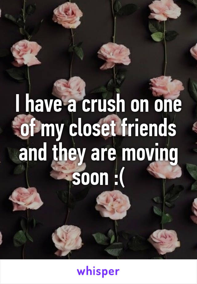 I have a crush on one of my closet friends and they are moving soon :(