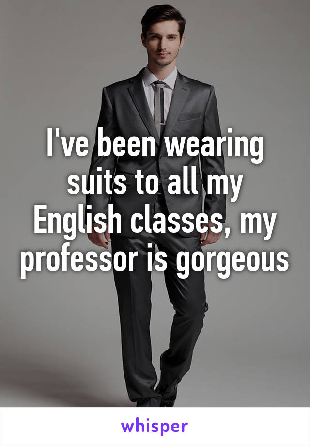 I've been wearing suits to all my English classes, my professor is gorgeous 