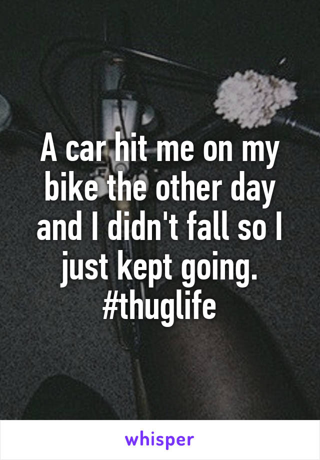 A car hit me on my bike the other day and I didn't fall so I just kept going. #thuglife