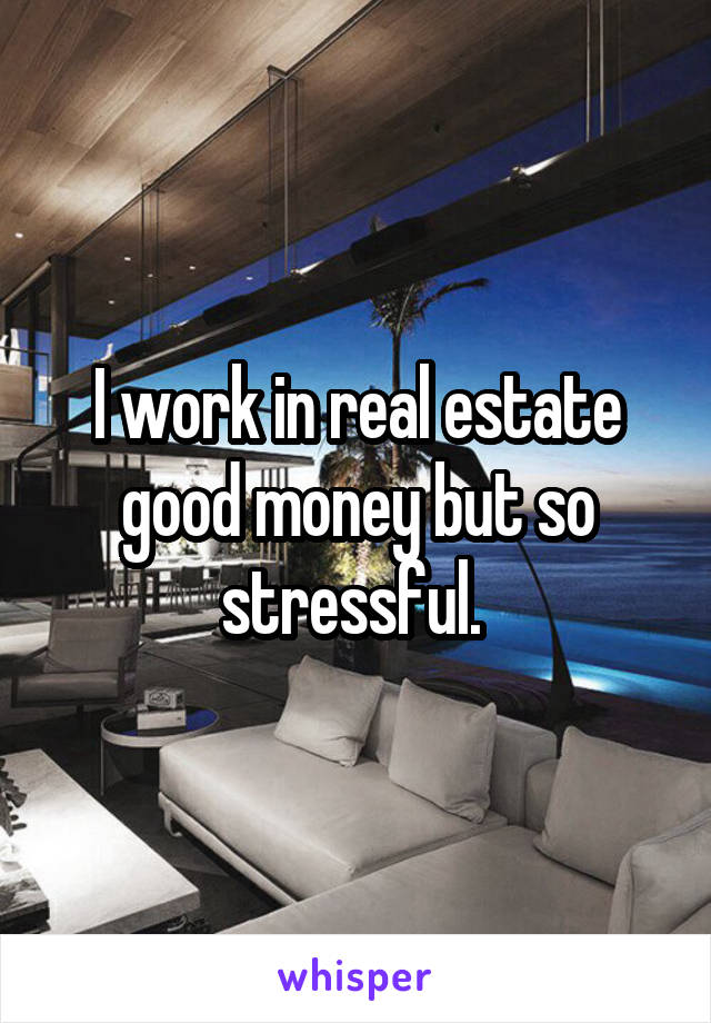 I work in real estate good money but so stressful. 