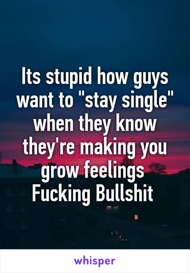 Its stupid how guys want to "stay single" when they know they're making you grow feelings 
Fucking Bullshit 