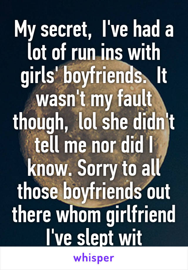 My secret,  I've had a lot of run ins with girls' boyfriends.  It wasn't my fault though,  lol she didn't tell me nor did I know. Sorry to all those boyfriends out there whom girlfriend I've slept wit