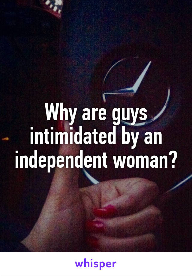 Why are guys intimidated by an independent woman?