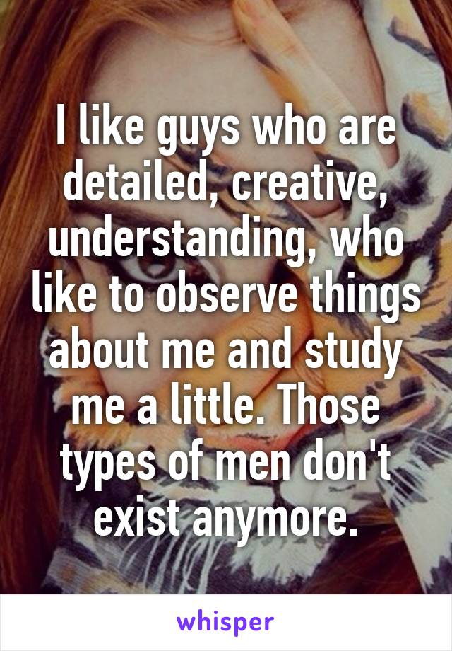 I like guys who are detailed, creative, understanding, who like to observe things about me and study me a little. Those types of men don't exist anymore.