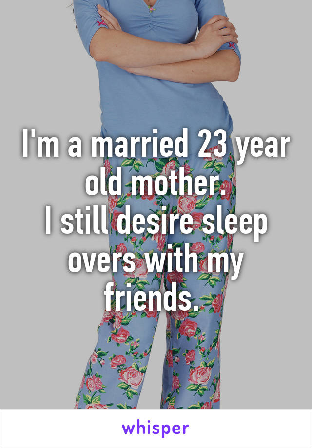 I'm a married 23 year old mother.
I still desire sleep overs with my friends. 