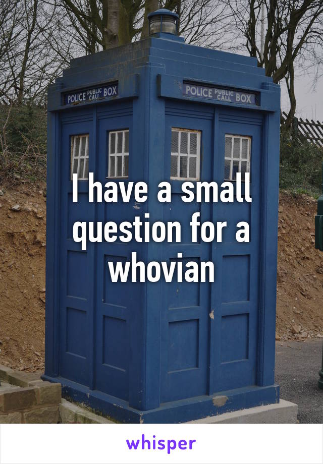 I have a small question for a whovian