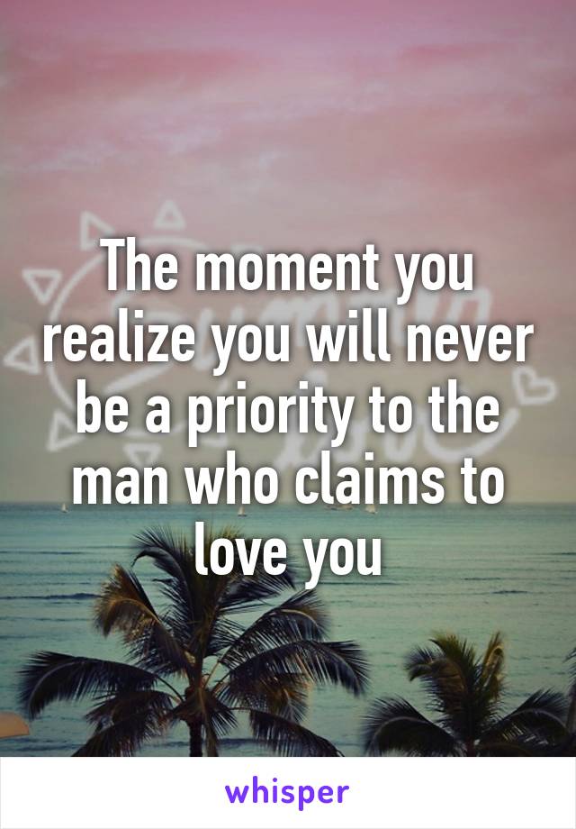 The moment you realize you will never be a priority to the man who claims to love you