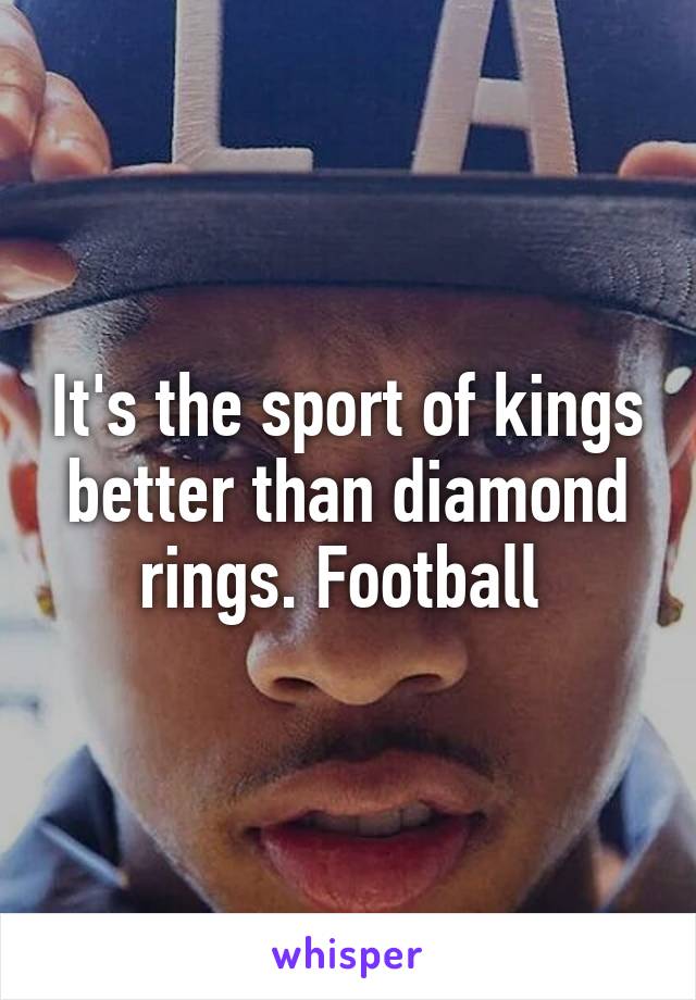 It's the sport of kings better than diamond rings. Football 