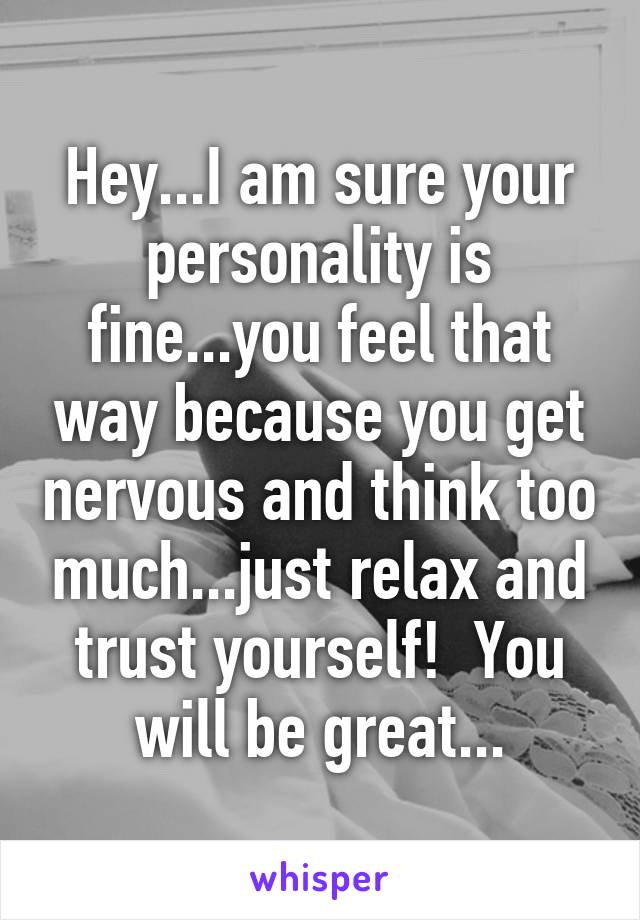 Hey...I am sure your personality is fine...you feel that way because you get nervous and think too much...just relax and trust yourself!  You will be great...