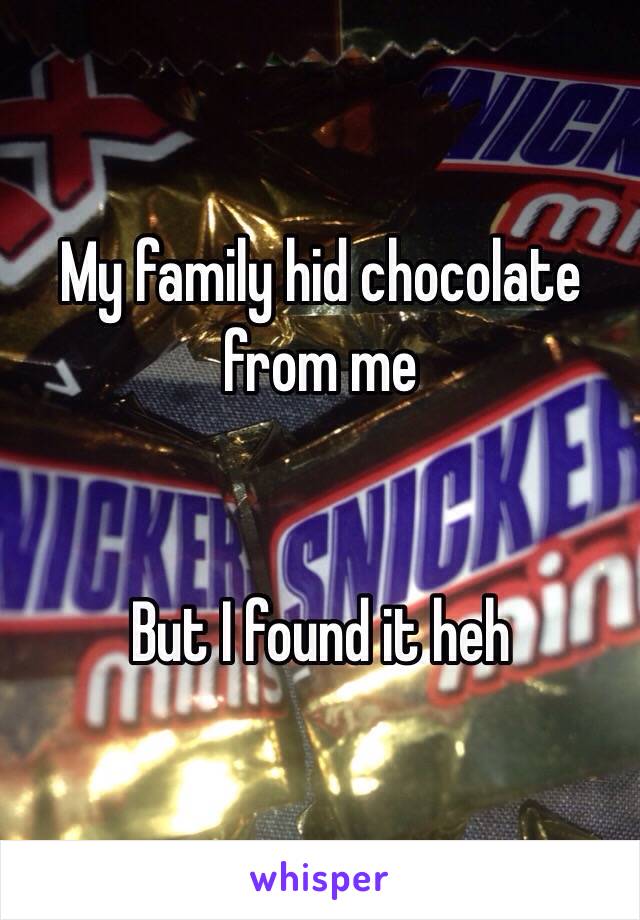 My family hid chocolate from me


But I found it heh