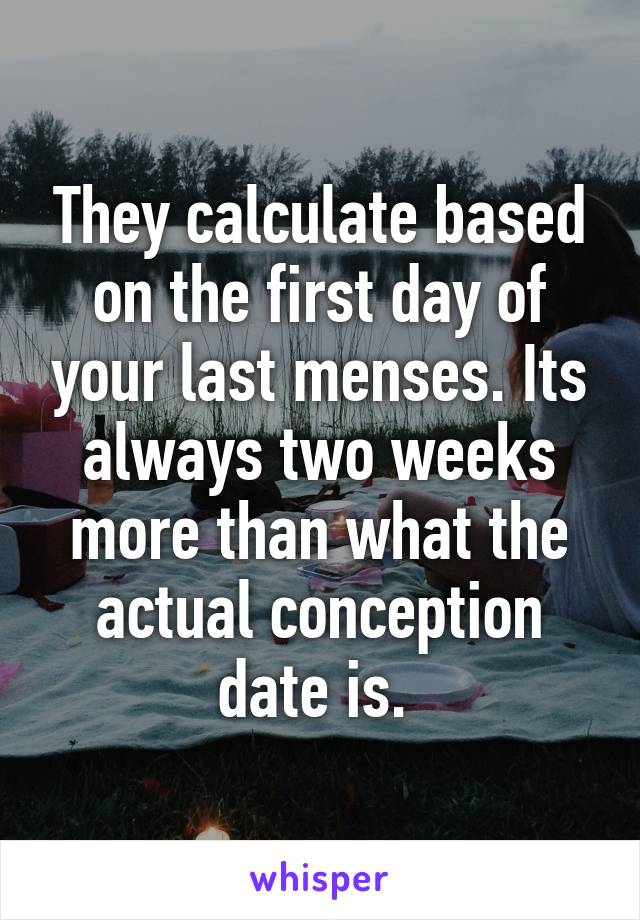They calculate based on the first day of your last menses. Its always two weeks more than what the actual conception date is. 