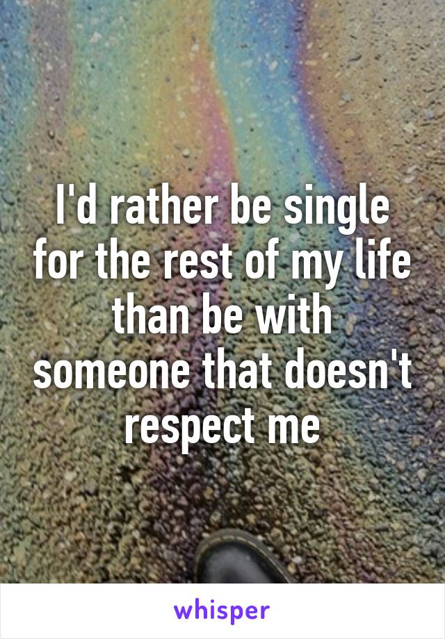 I'd rather be single for the rest of my life than be with someone that doesn't respect me