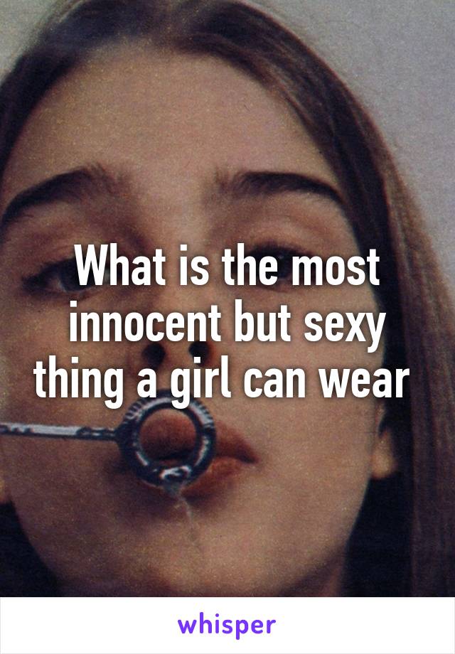 What is the most innocent but sexy thing a girl can wear 