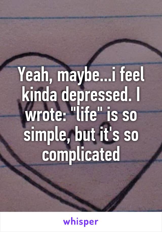 Yeah, maybe...i feel kinda depressed. I wrote: "life" is so simple, but it's so complicated