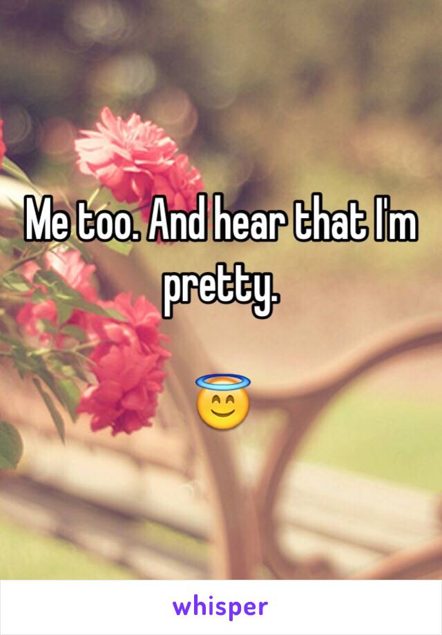 Me too. And hear that I'm pretty.

😇