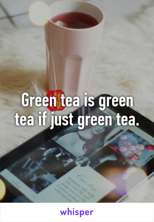 Green tea is green tea if just green tea.