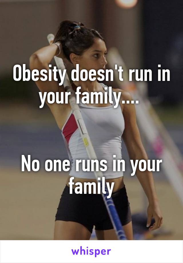 Obesity doesn't run in your family.... 


No one runs in your family