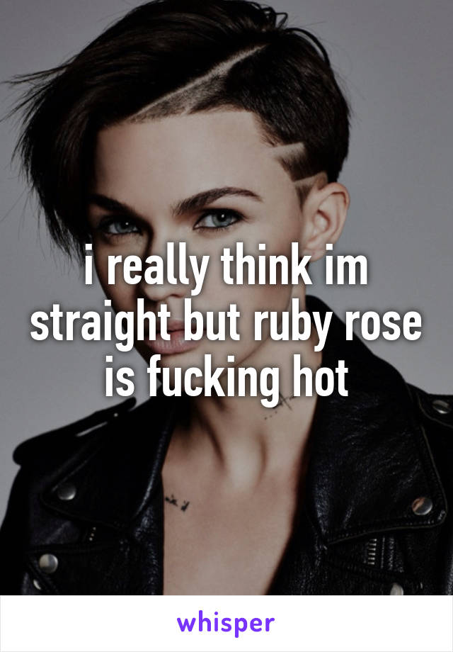 i really think im straight but ruby rose is fucking hot