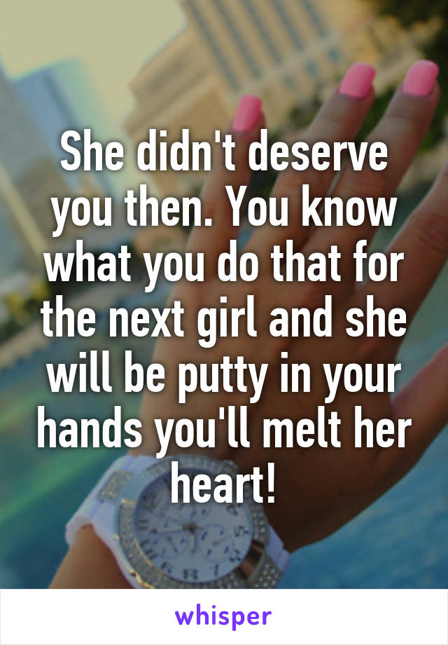 She didn't deserve you then. You know what you do that for the next girl and she will be putty in your hands you'll melt her heart!