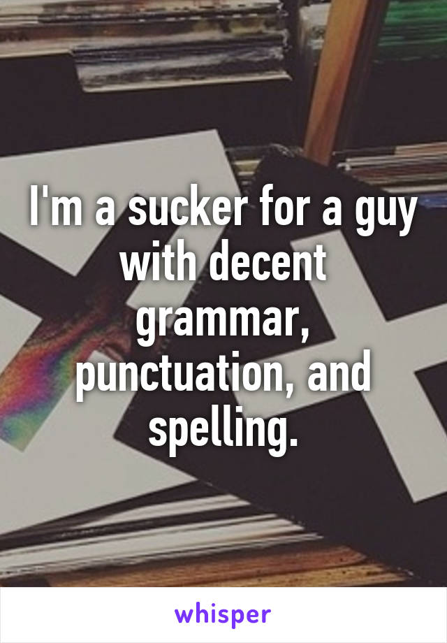 I'm a sucker for a guy with decent grammar, punctuation, and spelling.