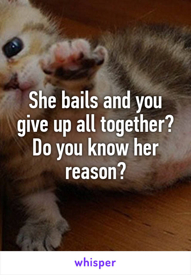 She bails and you give up all together? Do you know her reason?