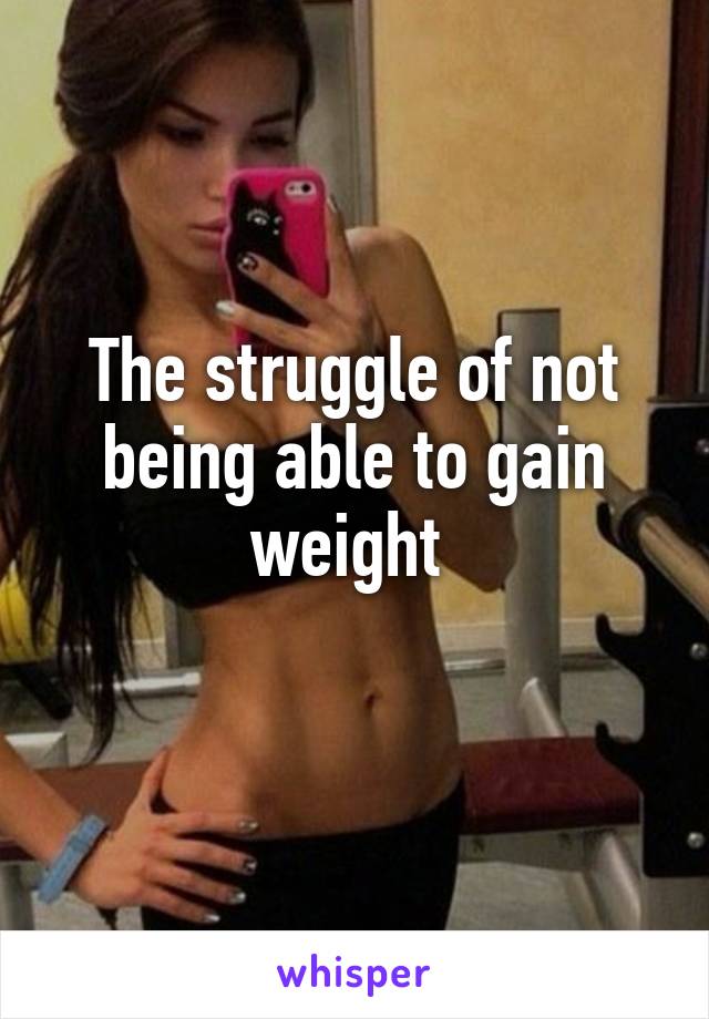 The struggle of not being able to gain weight 
