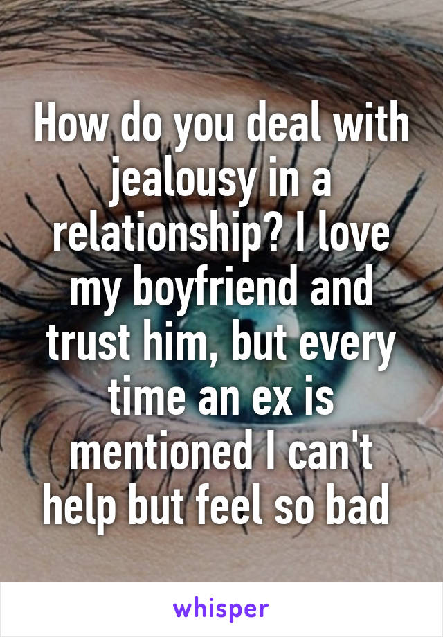 How do you deal with jealousy in a relationship? I love my boyfriend and trust him, but every time an ex is mentioned I can't help but feel so bad 