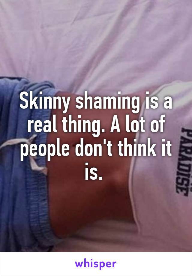 Skinny shaming is a real thing. A lot of people don't think it is. 