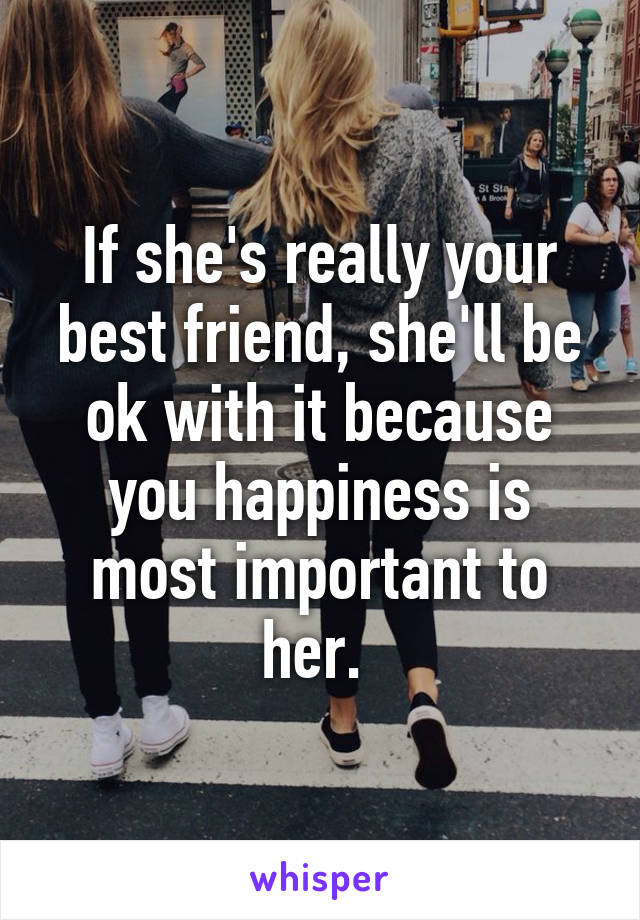 If she's really your best friend, she'll be ok with it because you happiness is most important to her. 