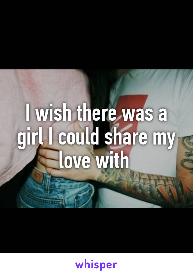 I wish there was a girl I could share my love with 