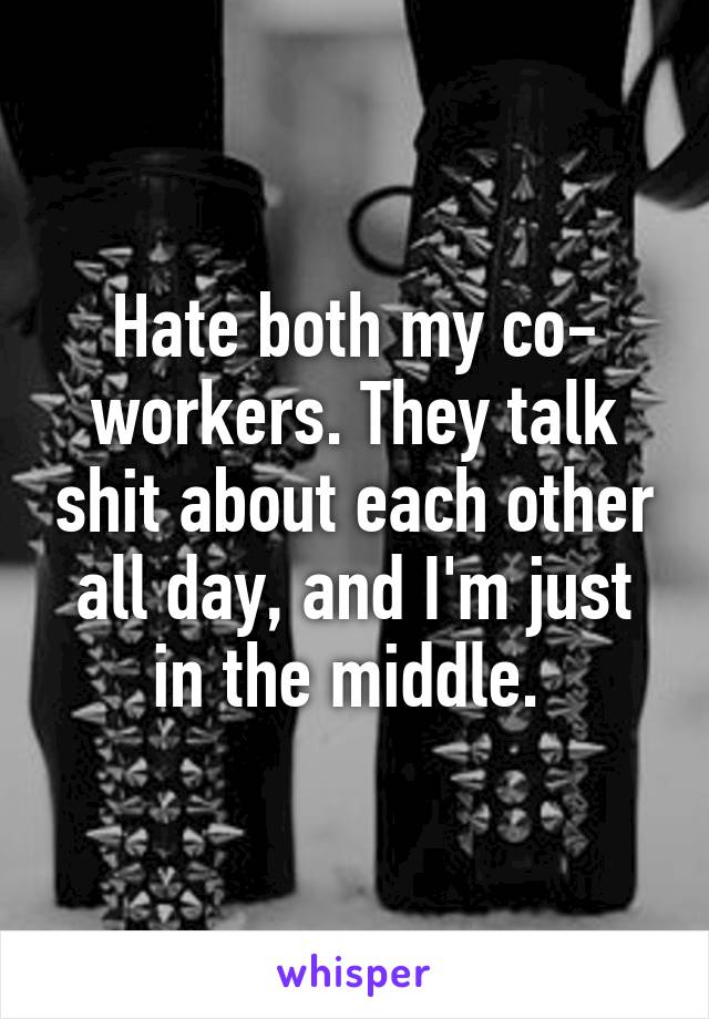 Hate both my co- workers. They talk shit about each other all day, and I'm just in the middle. 