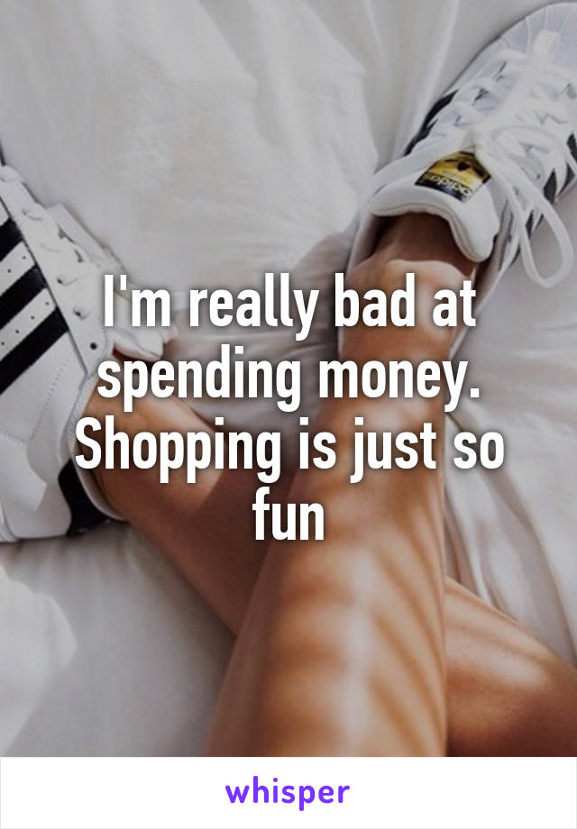 I'm really bad at spending money. Shopping is just so fun