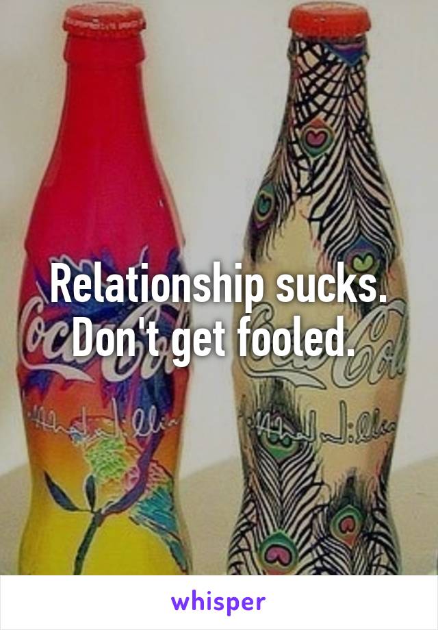 Relationship sucks. Don't get fooled. 