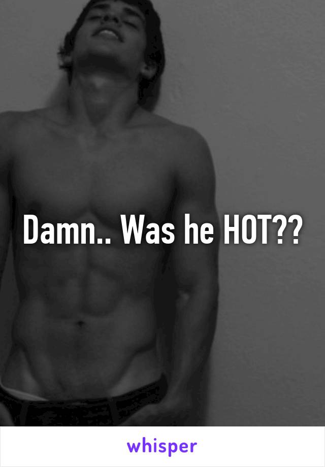 Damn.. Was he HOT??