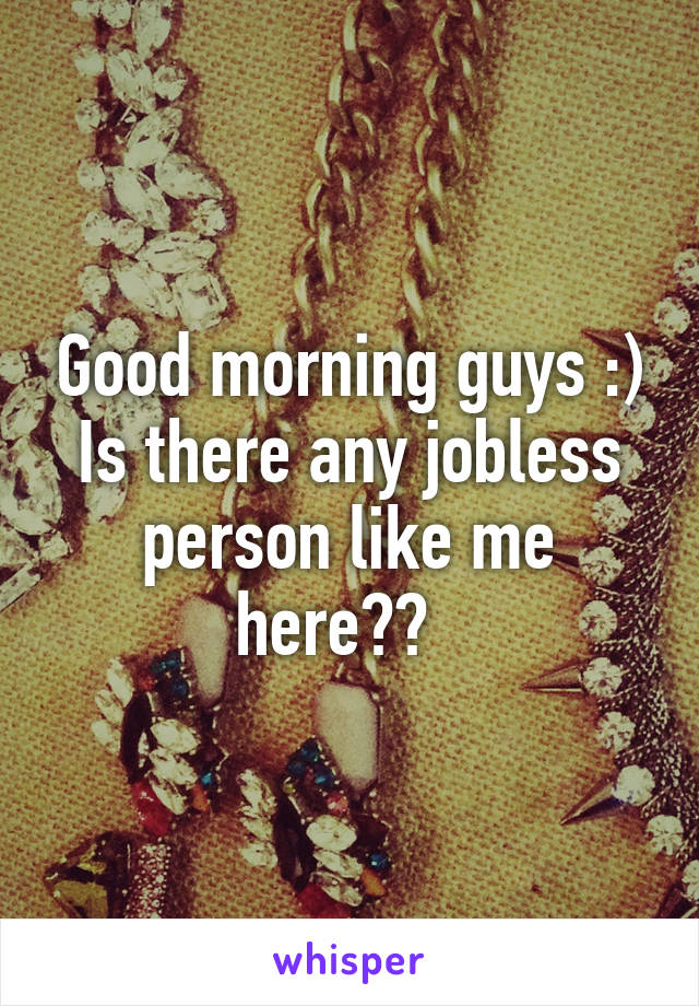 Good morning guys :)
Is there any jobless person like me here??  