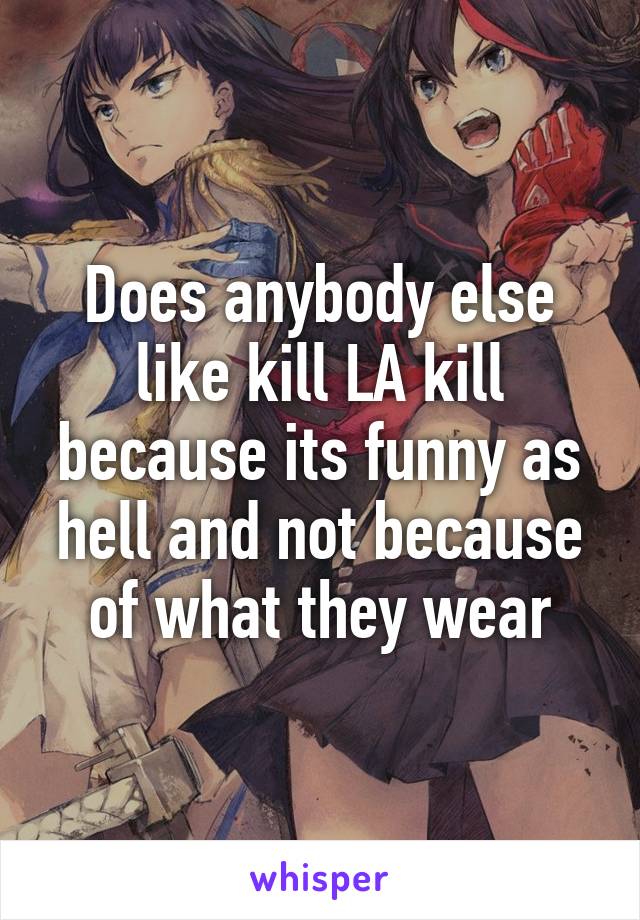 Does anybody else like kill LA kill because its funny as hell and not because of what they wear