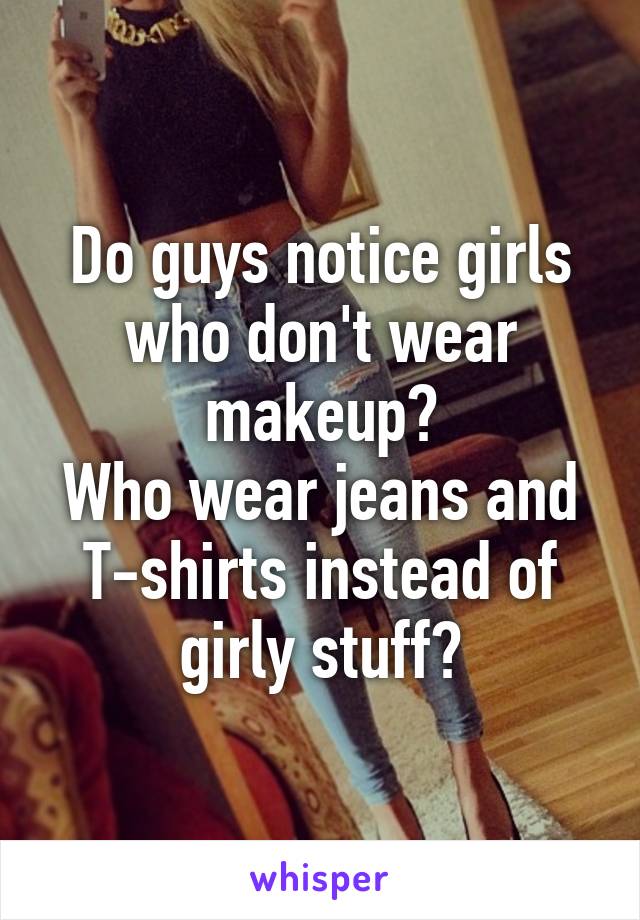 Do guys notice girls who don't wear makeup?
Who wear jeans and T-shirts instead of girly stuff?