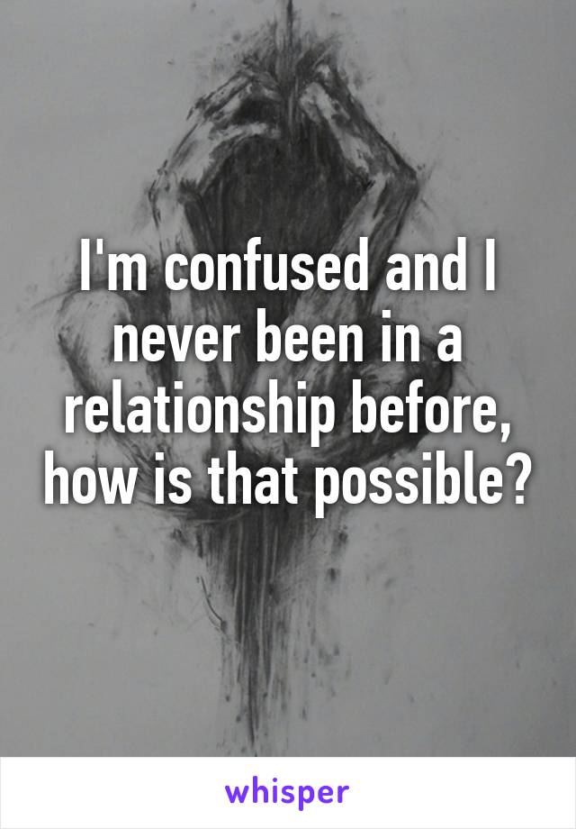 I'm confused and I never been in a relationship before, how is that possible? 