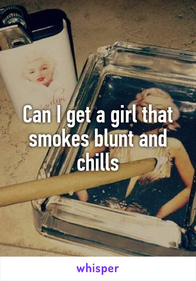 Can I get a girl that smokes blunt and chills