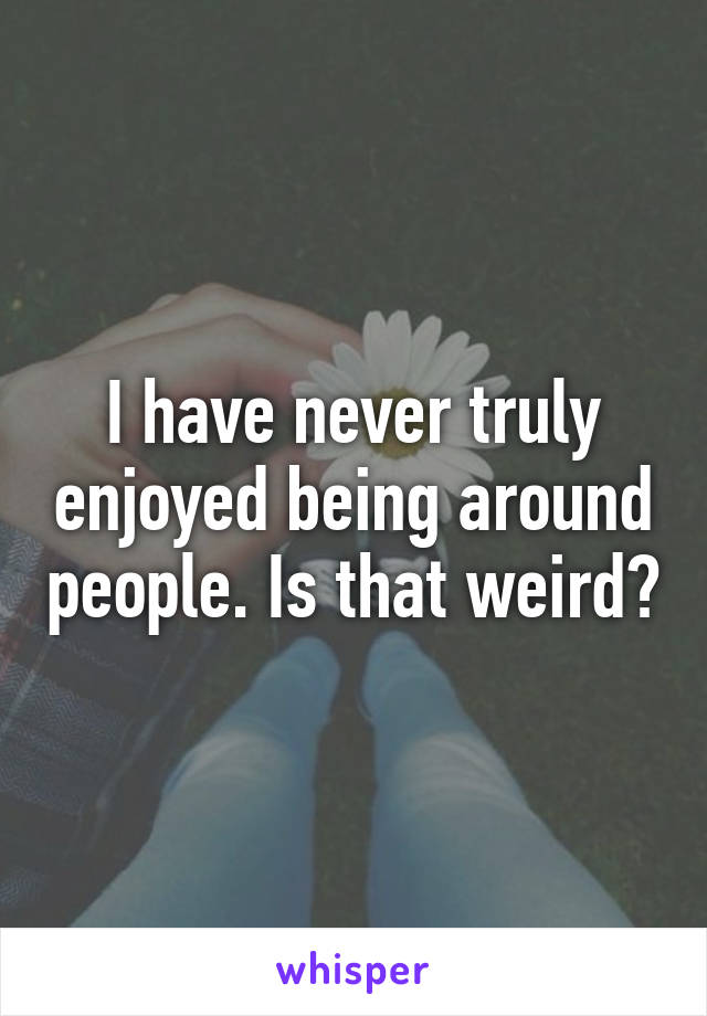 I have never truly enjoyed being around people. Is that weird?