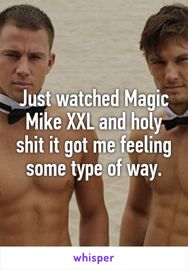 Just watched Magic Mike XXL and holy shit it got me feeling some type of way.