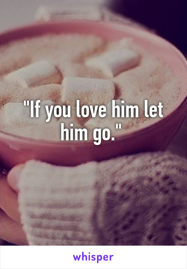 "If you love him let him go." 
