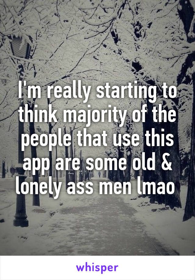 I'm really starting to think majority of the people that use this app are some old & lonely ass men lmao 