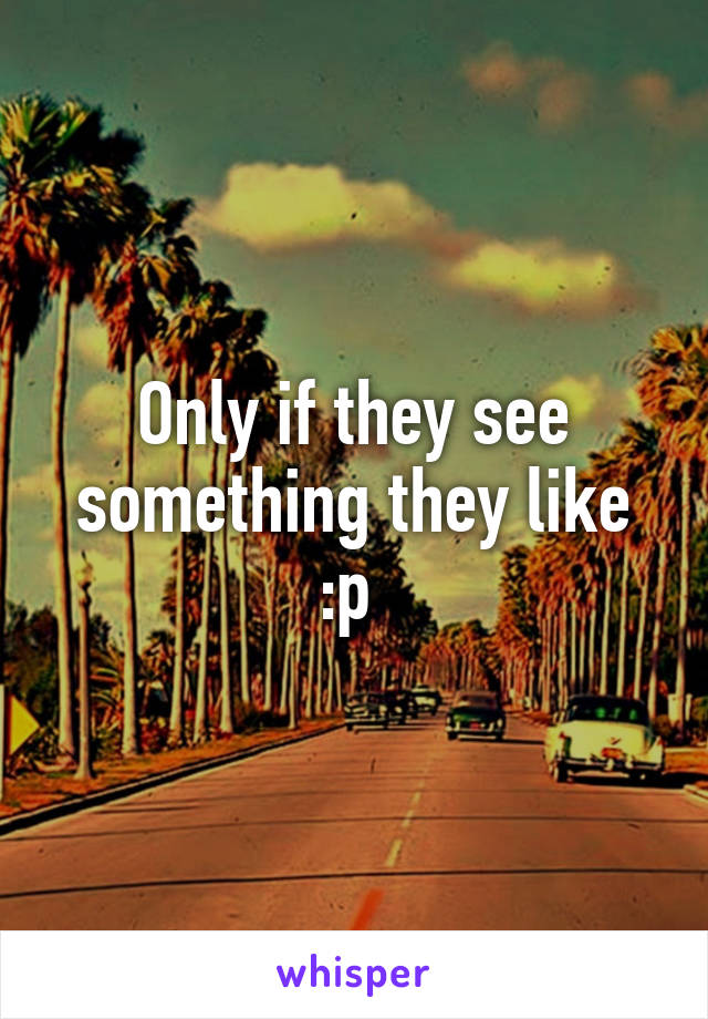 Only if they see something they like :p 