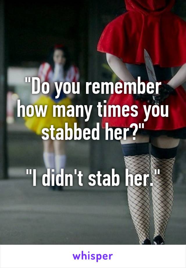 "Do you remember how many times you stabbed her?"

"I didn't stab her."