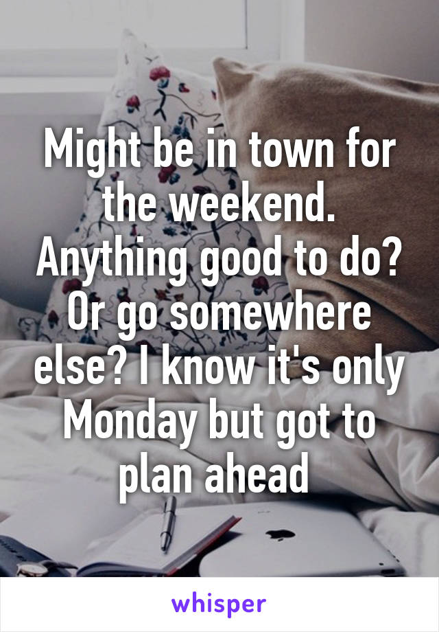 Might be in town for the weekend. Anything good to do? Or go somewhere else? I know it's only Monday but got to plan ahead 