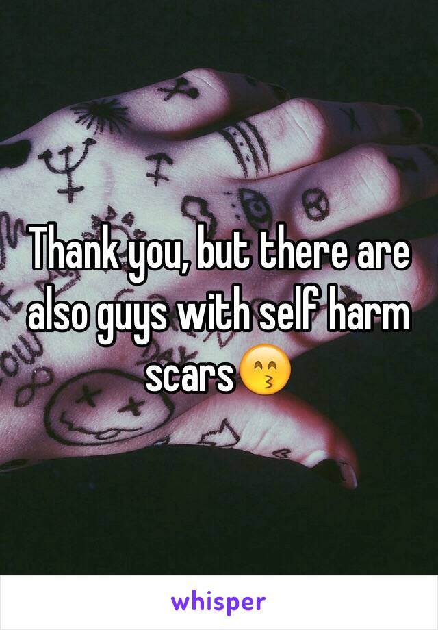 Thank you, but there are also guys with self harm scars😙